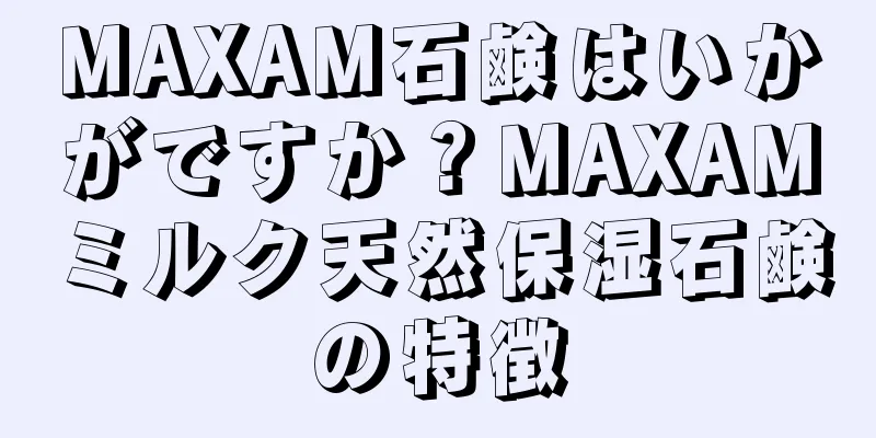 MAXAM石鹸はいかがですか？MAXAMミルク天然保湿石鹸の特徴