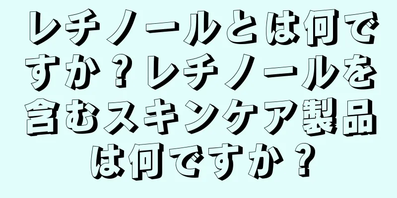 レチノールとは何ですか？レチノールを含むスキンケア製品は何ですか？