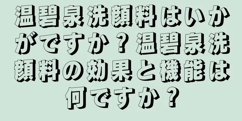 温碧泉洗顔料はいかがですか？温碧泉洗顔料の効果と機能は何ですか？