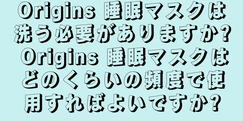 Origins 睡眠マスクは洗う必要がありますか? Origins 睡眠マスクはどのくらいの頻度で使用すればよいですか?