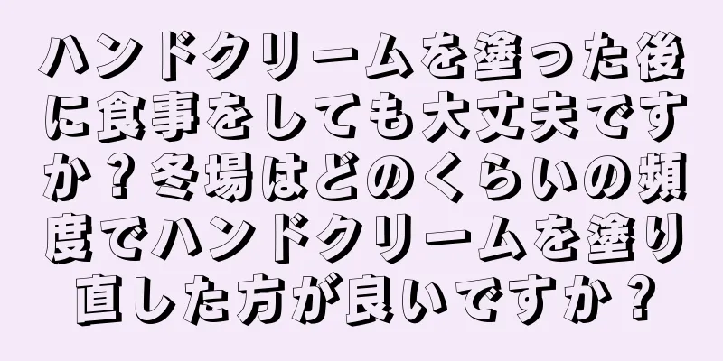 ハンドクリームを塗った後に食事をしても大丈夫ですか？冬場はどのくらいの頻度でハンドクリームを塗り直した方が良いですか？