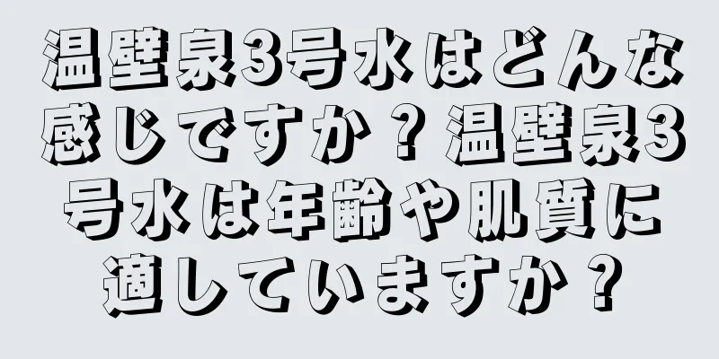 温壁泉3号水はどんな感じですか？温壁泉3号水は年齢や肌質に適していますか？