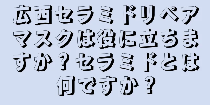 広西セラミドリペアマスクは役に立ちますか？セラミドとは何ですか？