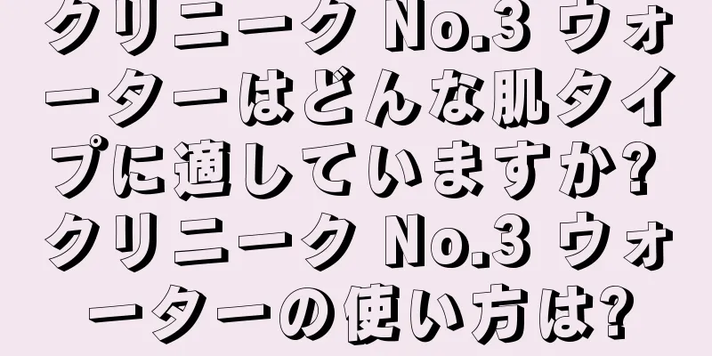 クリニーク No.3 ウォーターはどんな肌タイプに適していますか? クリニーク No.3 ウォーターの使い方は?