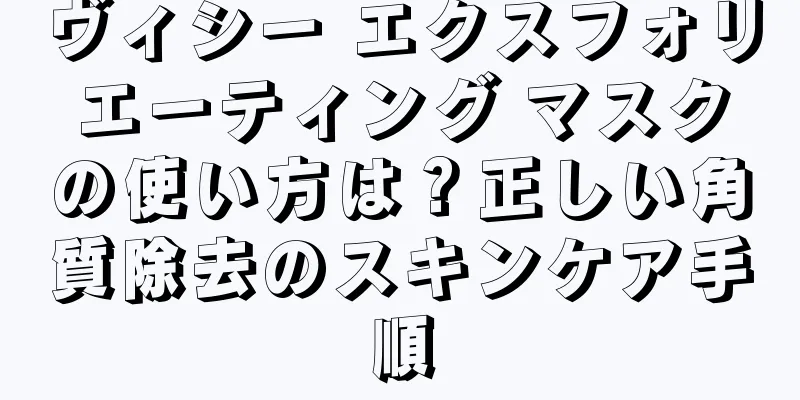 ヴィシー エクスフォリエーティング マスクの使い方は？正しい角質除去のスキンケア手順