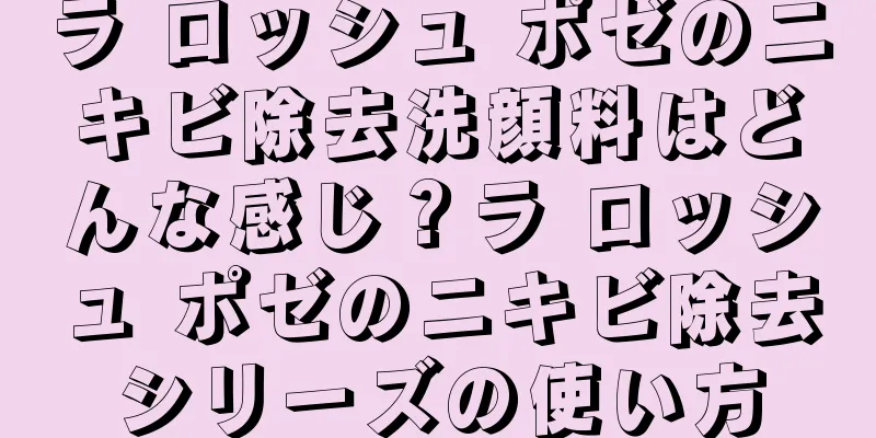 ラ ロッシュ ポゼのニキビ除去洗顔料はどんな感じ？ラ ロッシュ ポゼのニキビ除去シリーズの使い方