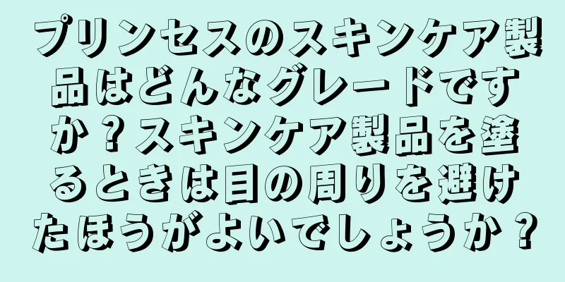 プリンセスのスキンケア製品はどんなグレードですか？スキンケア製品を塗るときは目の周りを避けたほうがよいでしょうか？