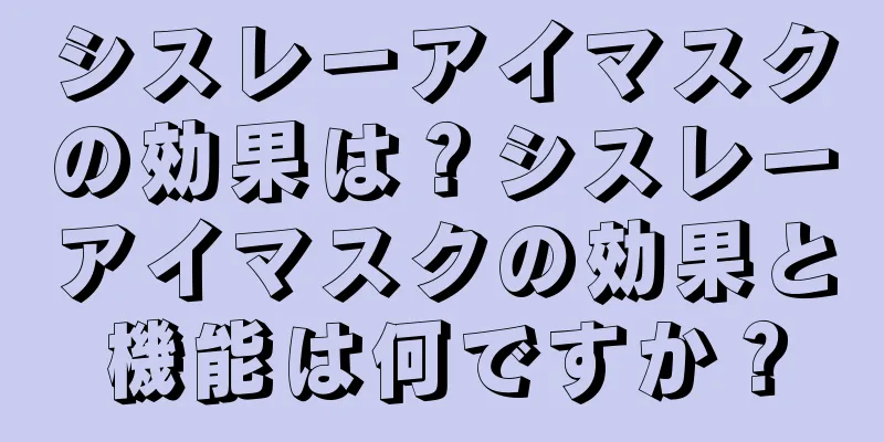 シスレーアイマスクの効果は？シスレーアイマスクの効果と機能は何ですか？