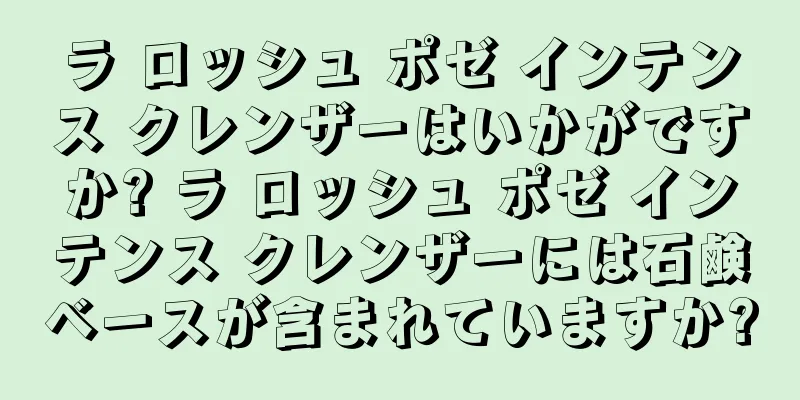 ラ ロッシュ ポゼ インテンス クレンザーはいかがですか? ラ ロッシュ ポゼ インテンス クレンザーには石鹸ベースが含まれていますか?