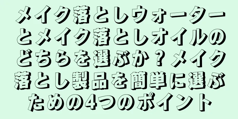 メイク落としウォーターとメイク落としオイルのどちらを選ぶか？メイク落とし製品を簡単に選ぶための4つのポイント