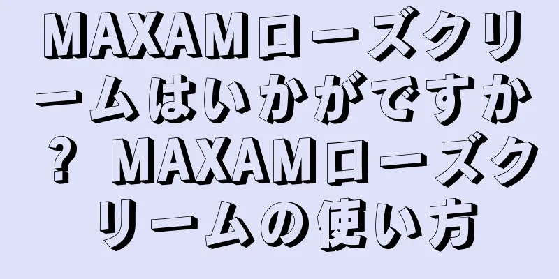 MAXAMローズクリームはいかがですか？ MAXAMローズクリームの使い方