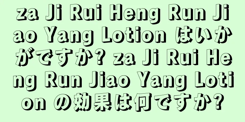 za Ji Rui Heng Run Jiao Yang Lotion はいかがですか? za Ji Rui Heng Run Jiao Yang Lotion の効果は何ですか?