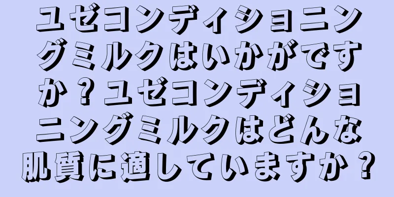 ユゼコンディショニングミルクはいかがですか？ユゼコンディショニングミルクはどんな肌質に適していますか？