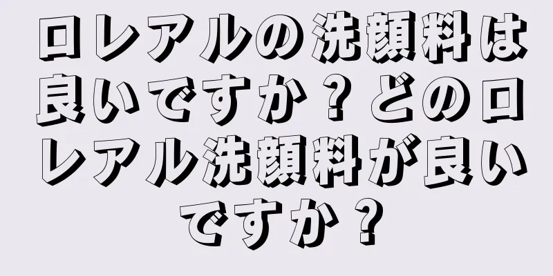 ロレアルの洗顔料は良いですか？どのロレアル洗顔料が良いですか？