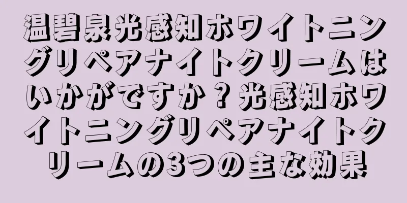 温碧泉光感知ホワイトニングリペアナイトクリームはいかがですか？光感知ホワイトニングリペアナイトクリームの3つの主な効果