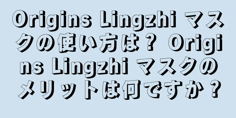 Origins Lingzhi マスクの使い方は？ Origins Lingzhi マスクのメリットは何ですか？