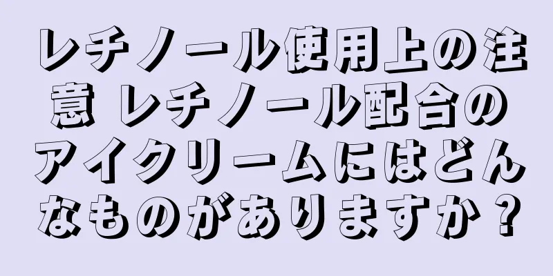 レチノール使用上の注意 レチノール配合のアイクリームにはどんなものがありますか？