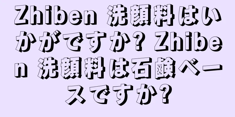 Zhiben 洗顔料はいかがですか? Zhiben 洗顔料は石鹸ベースですか?