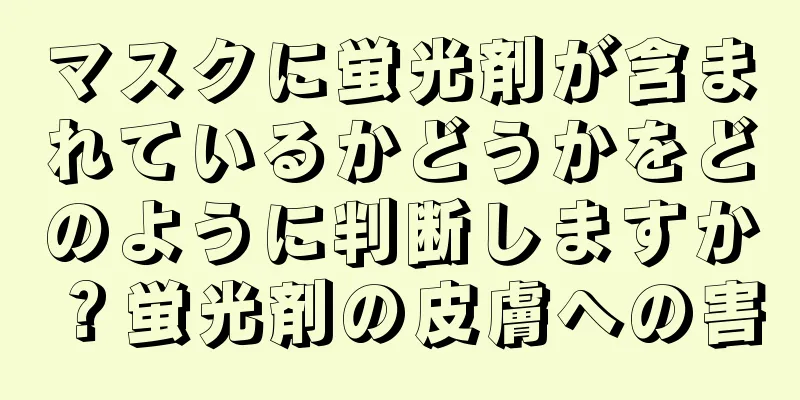 マスクに蛍光剤が含まれているかどうかをどのように判断しますか？蛍光剤の皮膚への害