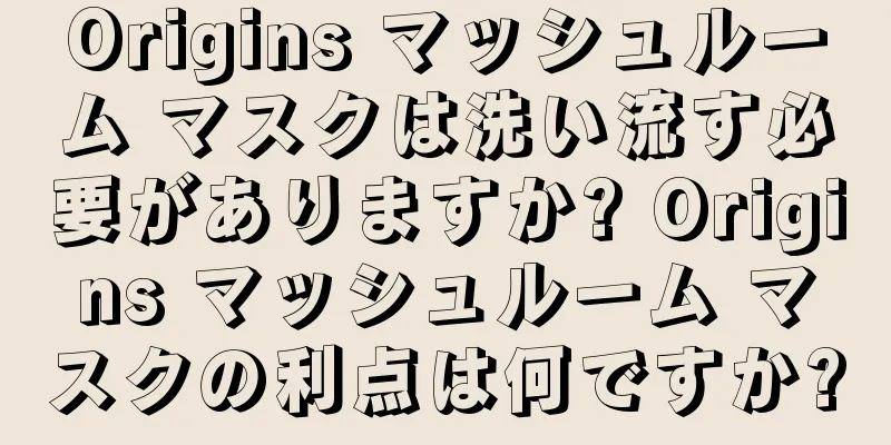 Origins マッシュルーム マスクは洗い流す必要がありますか? Origins マッシュルーム マスクの利点は何ですか?