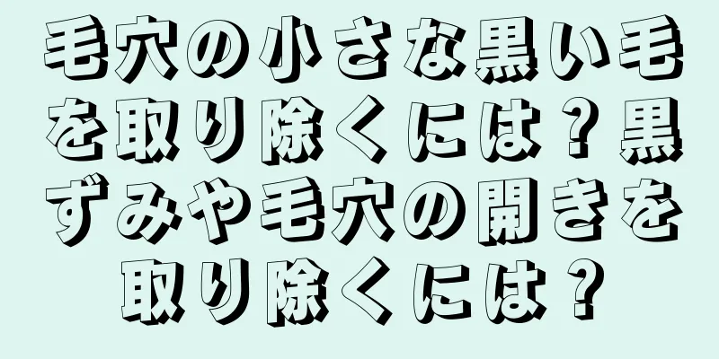 毛穴の小さな黒い毛を取り除くには？黒ずみや毛穴の開きを取り除くには？