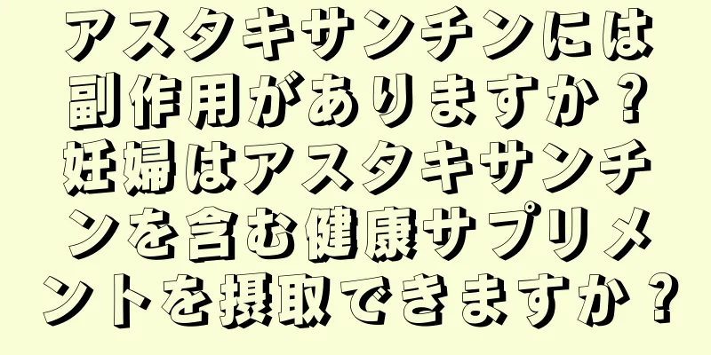 アスタキサンチンには副作用がありますか？妊婦はアスタキサンチンを含む健康サプリメントを摂取できますか？