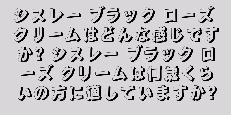 シスレー ブラック ローズ クリームはどんな感じですか? シスレー ブラック ローズ クリームは何歳くらいの方に適していますか?