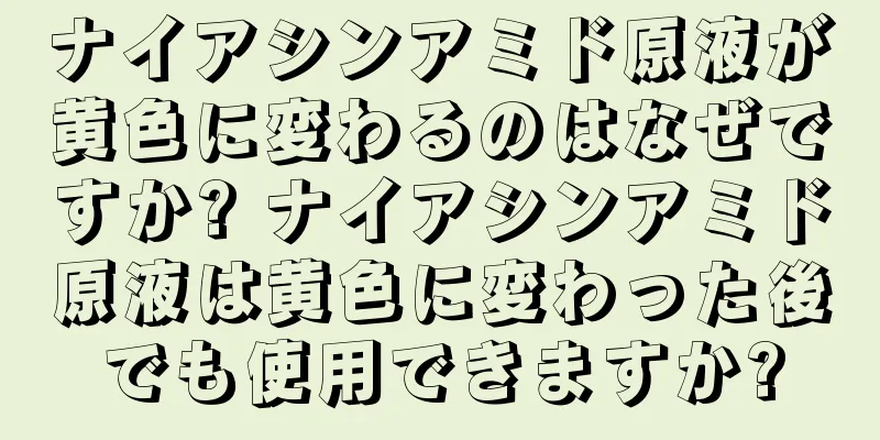 ナイアシンアミド原液が黄色に変わるのはなぜですか? ナイアシンアミド原液は黄色に変わった後でも使用できますか?