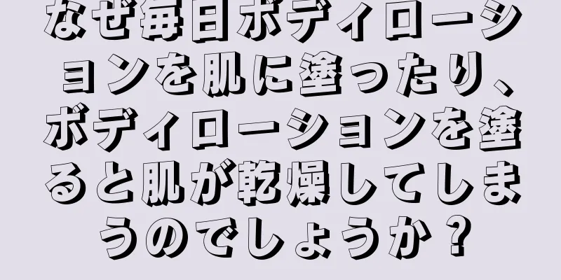 なぜ毎日ボディローションを肌に塗ったり、ボディローションを塗ると肌が乾燥してしまうのでしょうか？