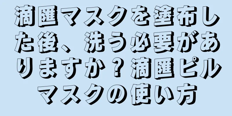 滴匯マスクを塗布した後、洗う必要がありますか？滴匯ピルマスクの使い方