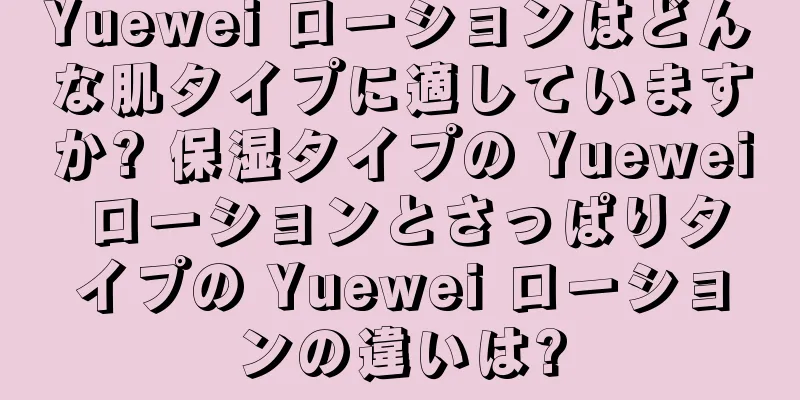 Yuewei ローションはどんな肌タイプに適していますか? 保湿タイプの Yuewei ローションとさっぱりタイプの Yuewei ローションの違いは?