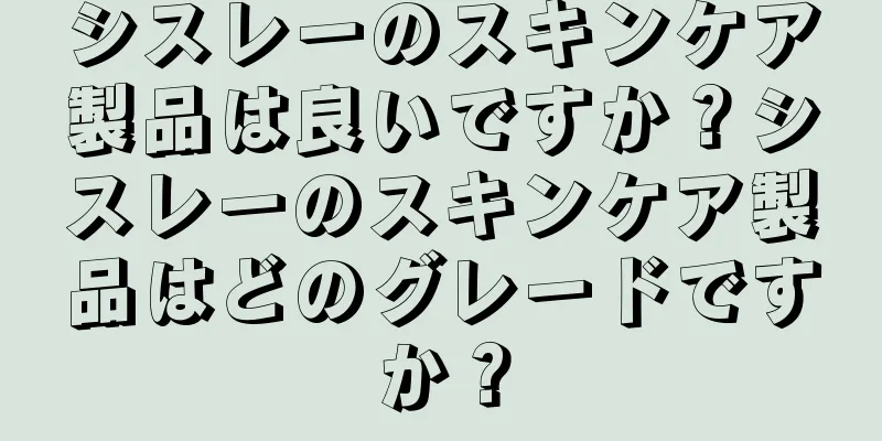 シスレーのスキンケア製品は良いですか？シスレーのスキンケア製品はどのグレードですか？