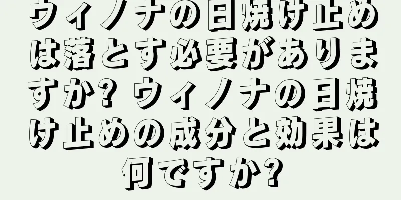 ウィノナの日焼け止めは落とす必要がありますか? ウィノナの日焼け止めの成分と効果は何ですか?