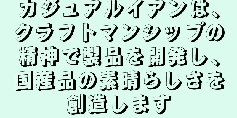 カジュアルイアンは、クラフトマンシップの精神で製品を開発し、国産品の素晴らしさを創造します