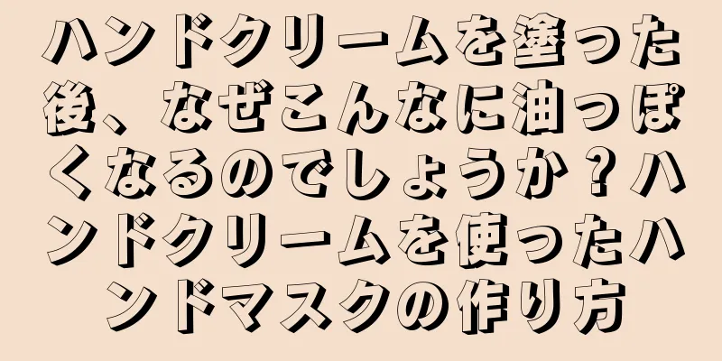 ハンドクリームを塗った後、なぜこんなに油っぽくなるのでしょうか？ハンドクリームを使ったハンドマスクの作り方