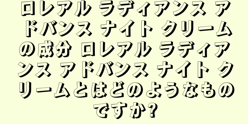 ロレアル ラディアンス アドバンス ナイト クリームの成分 ロレアル ラディアンス アドバンス ナイト クリームとはどのようなものですか?