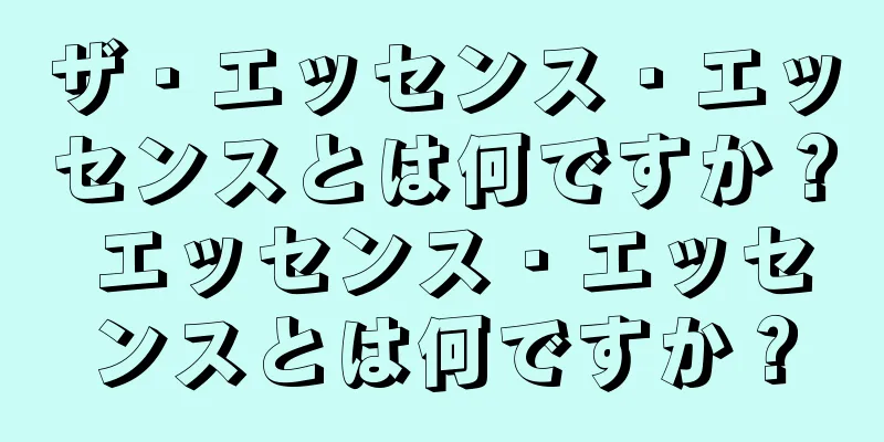 ザ・エッセンス・エッセンスとは何ですか？ エッセンス・エッセンスとは何ですか？