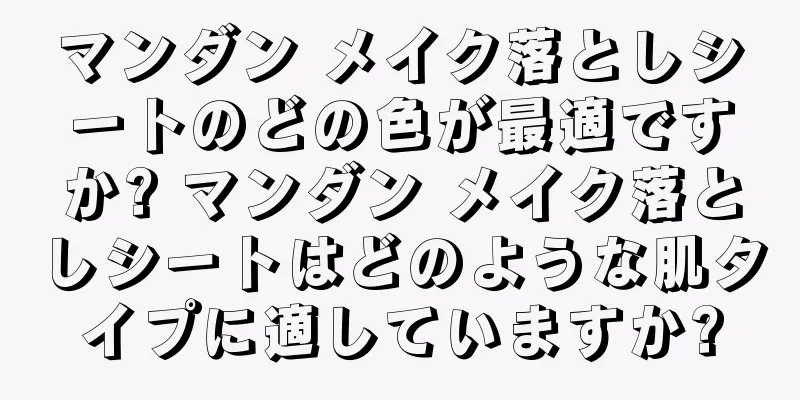 マンダン メイク落としシートのどの色が最適ですか? マンダン メイク落としシートはどのような肌タイプに適していますか?