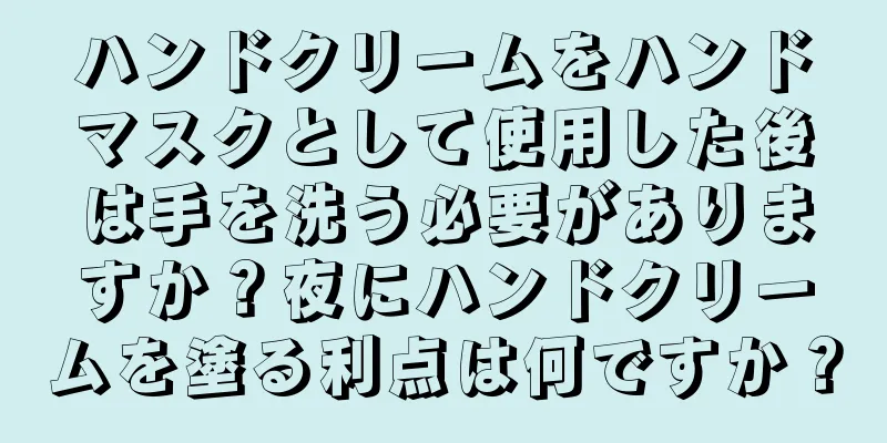 ハンドクリームをハンドマスクとして使用した後は手を洗う必要がありますか？夜にハンドクリームを塗る利点は何ですか？