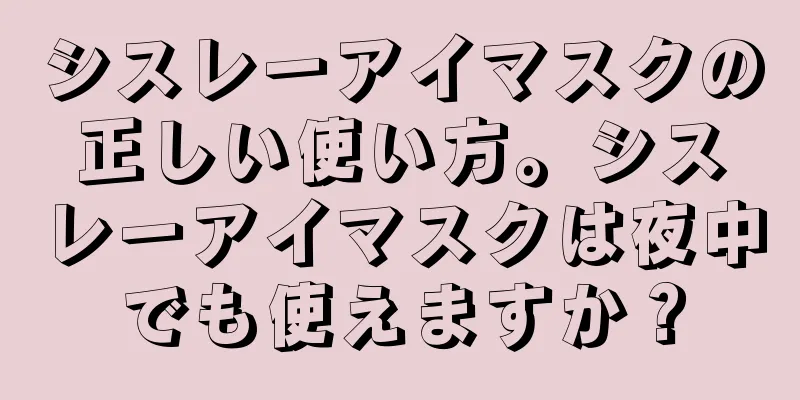 シスレーアイマスクの正しい使い方。シスレーアイマスクは夜中でも使えますか？