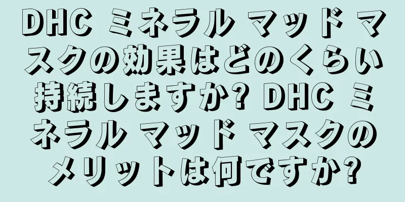 DHC ミネラル マッド マスクの効果はどのくらい持続しますか? DHC ミネラル マッド マスクのメリットは何ですか?