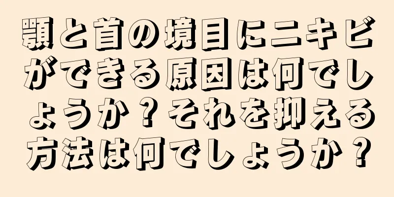 顎と首の境目にニキビができる原因は何でしょうか？それを抑える方法は何でしょうか？