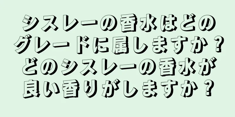 シスレーの香水はどのグレードに属しますか？どのシスレーの香水が良い香りがしますか？