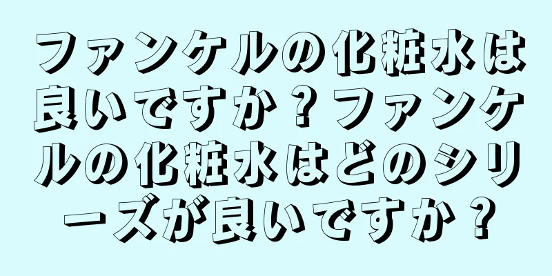 ファンケルの化粧水は良いですか？ファンケルの化粧水はどのシリーズが良いですか？