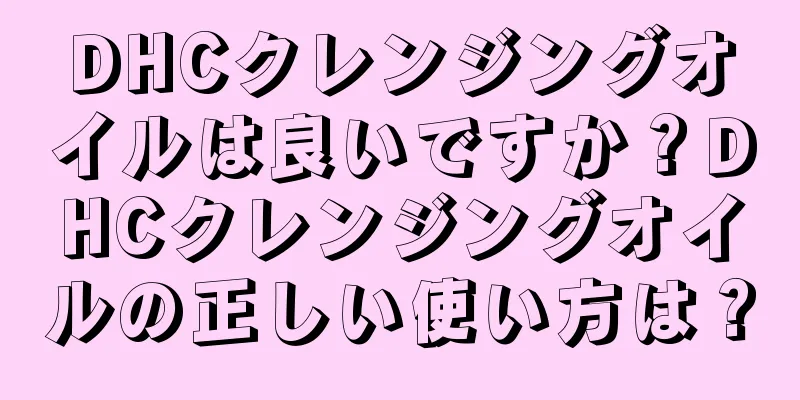 DHCクレンジングオイルは良いですか？DHCクレンジングオイルの正しい使い方は？