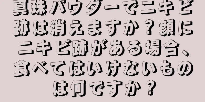 真珠パウダーでニキビ跡は消えますか？顔にニキビ跡がある場合、食べてはいけないものは何ですか？