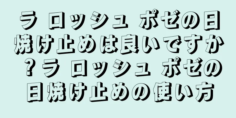 ラ ロッシュ ポゼの日焼け止めは良いですか？ラ ロッシュ ポゼの日焼け止めの使い方