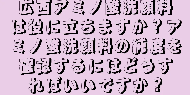 広西アミノ酸洗顔料は役に立ちますか？アミノ酸洗顔料の純度を確認するにはどうすればいいですか？
