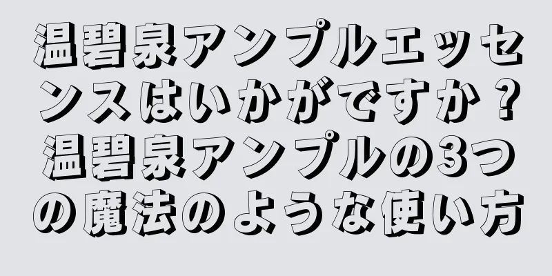 温碧泉アンプルエッセンスはいかがですか？温碧泉アンプルの3つの魔法のような使い方