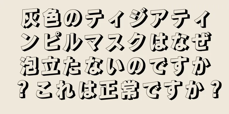 灰色のティジアティンピルマスクはなぜ泡立たないのですか？これは正常ですか？